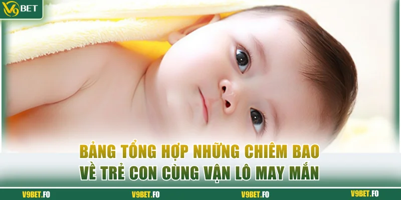 Bảng tổng hợp những chiêm bao về trẻ con cùng vận lô may mắn